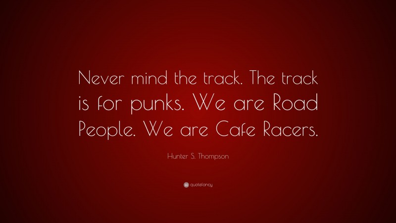 Hunter S. Thompson Quote: “Never mind the track. The track is for punks. We are Road People. We are Cafe Racers.”