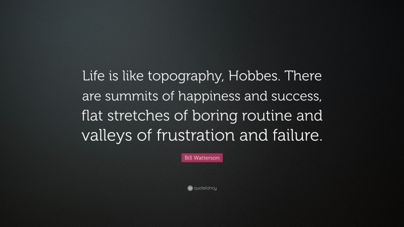 Bill Watterson Quote: “Life is like topography, Hobbes. There are summits of happiness and success, flat stretches of boring routine and valleys of frustration and failure.”