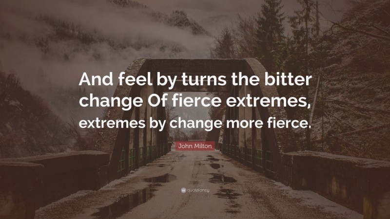 John Milton Quote: “And feel by turns the bitter change Of fierce extremes, extremes by change more fierce.”