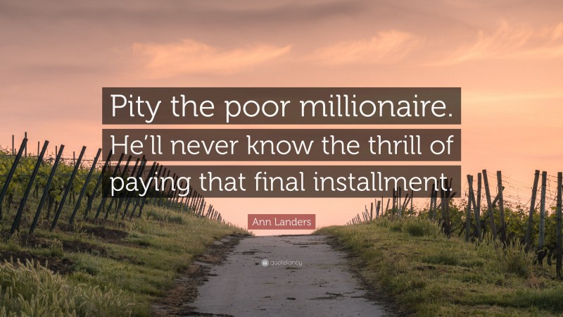 Ann Landers Quote: “Pity the poor millionaire. He’ll never know the thrill of paying that final installment.”