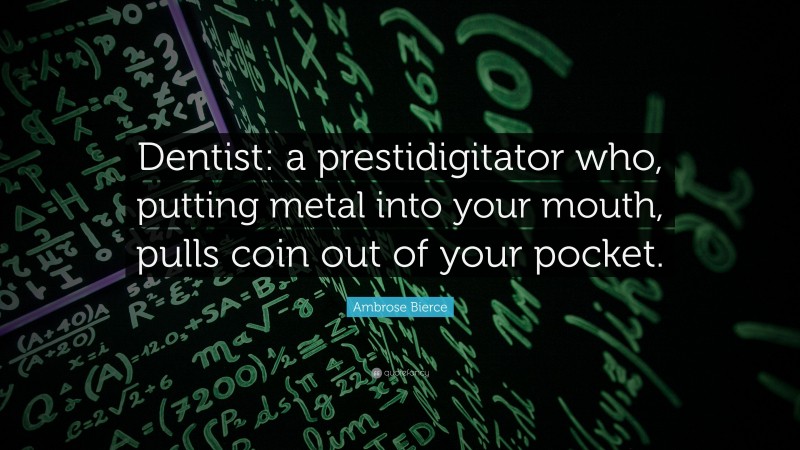 Ambrose Bierce Quote: “Dentist: a prestidigitator who, putting metal into your mouth, pulls coin out of your pocket.”