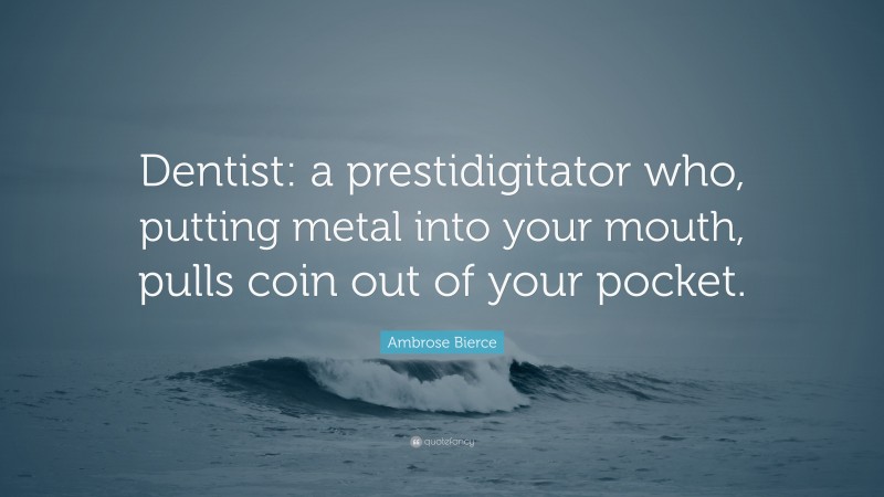 Ambrose Bierce Quote: “Dentist: a prestidigitator who, putting metal into your mouth, pulls coin out of your pocket.”