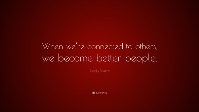Randy Pausch Quote: “When we’re connected to others, we become better people.”