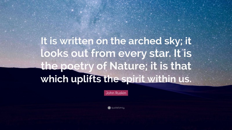 John Ruskin Quote: “It is written on the arched sky; it looks out from every star. It is the poetry of Nature; it is that which uplifts the spirit within us.”