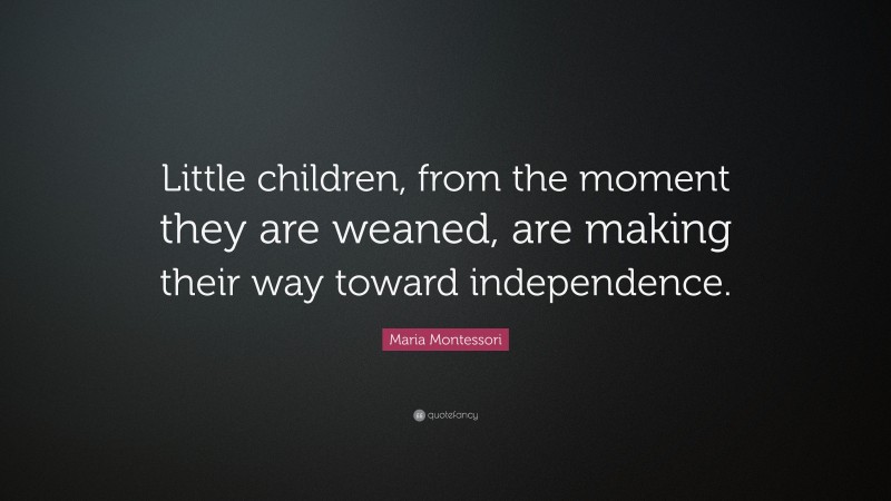 Maria Montessori Quote: “Little children, from the moment they are weaned, are making their way toward independence.”
