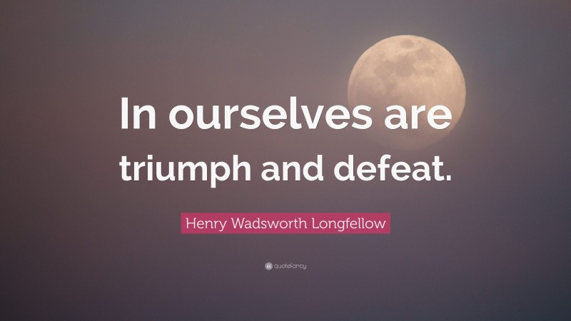 Henry Wadsworth Longfellow Quote: “In ourselves are triumph and defeat.”