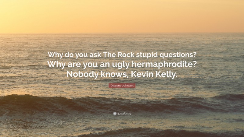 Dwayne Johnson Quote: “Why do you ask The Rock stupid questions? Why are you an ugly hermaphrodite? Nobody knows, Kevin Kelly.”
