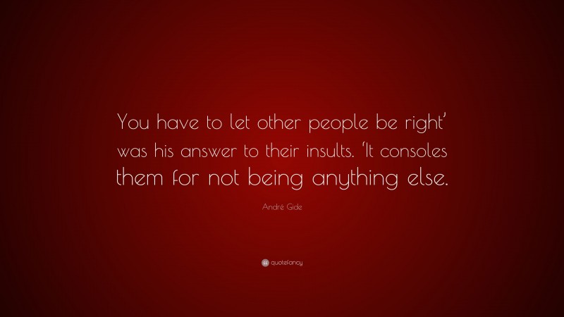 André Gide Quote: “You have to let other people be right’ was his answer to their insults. ‘It consoles them for not being anything else.”