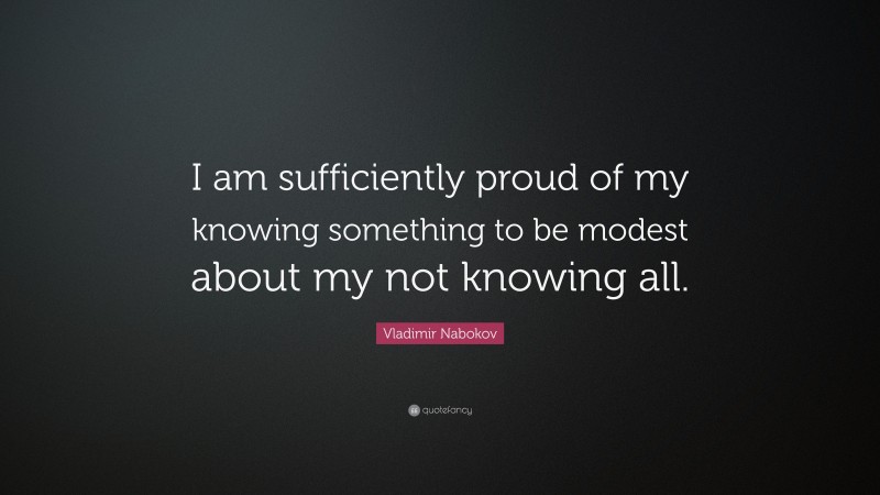 Vladimir Nabokov Quote: “I am sufficiently proud of my knowing something to be modest about my not knowing all.”