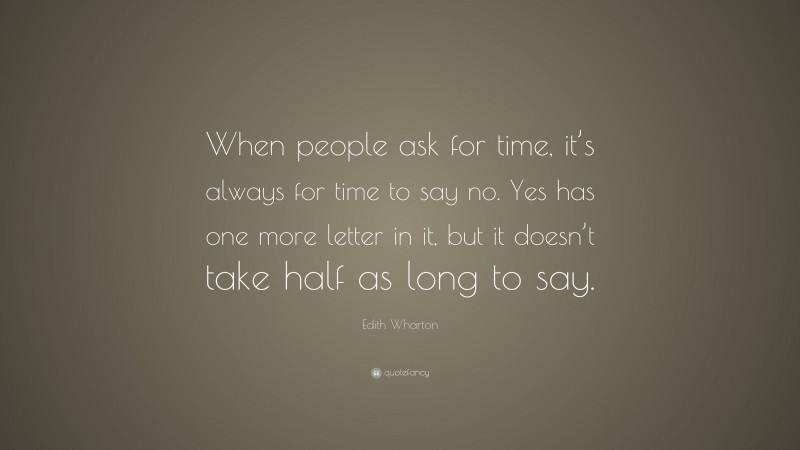 Edith Wharton Quote: “When people ask for time, it’s always for time to say no. Yes has one more letter in it, but it doesn’t take half as long to say.”