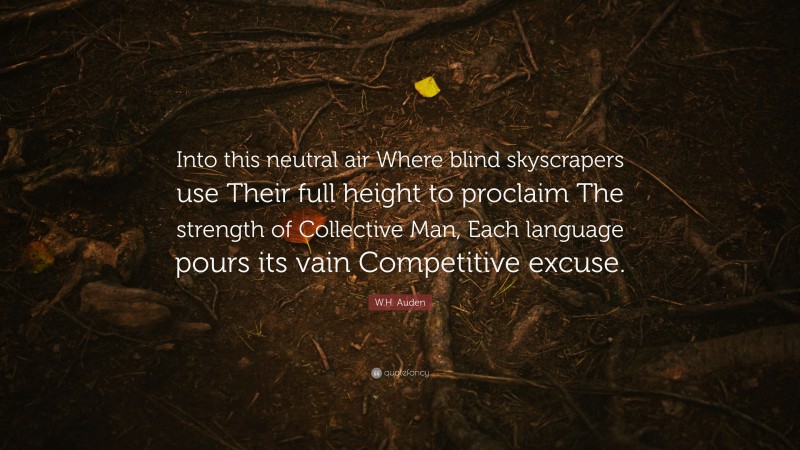W.H. Auden Quote: “Into this neutral air Where blind skyscrapers use Their full height to proclaim The strength of Collective Man, Each language pours its vain Competitive excuse.”