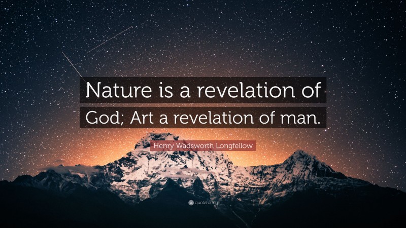 Henry Wadsworth Longfellow Quote: “Nature is a revelation of God; Art a revelation of man.”