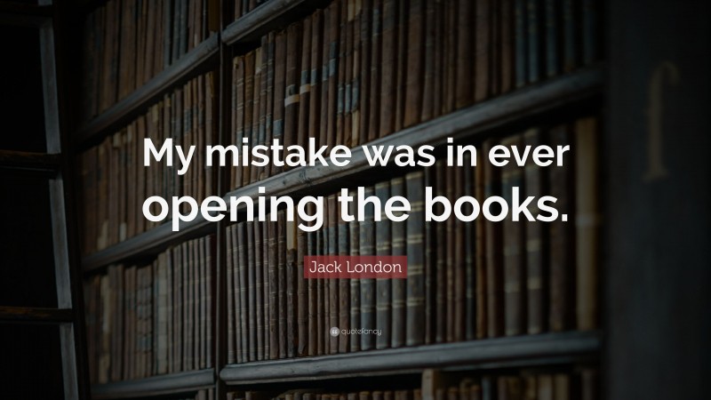 Jack London Quote: “My mistake was in ever opening the books.”