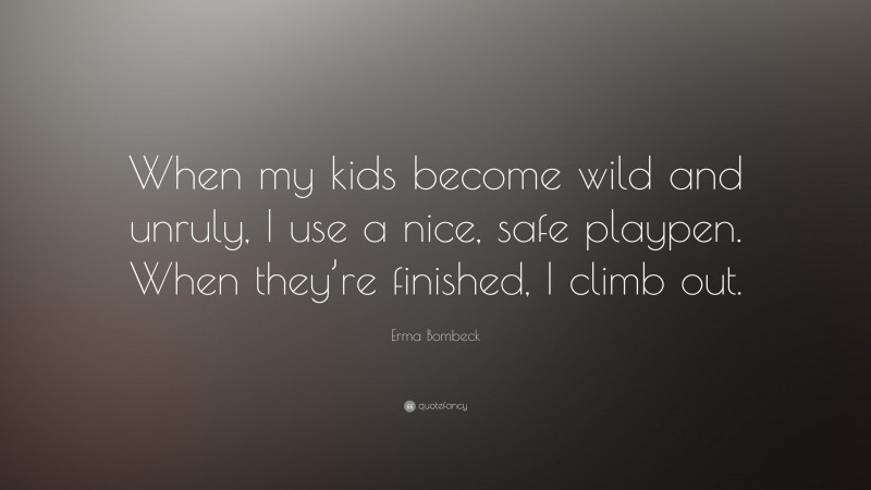 Erma Bombeck Quote: “When my kids become wild and unruly, I use a nice, safe playpen. When they’re finished, I climb out.”
