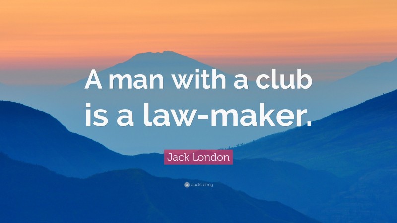 Jack London Quote: “A man with a club is a law-maker.”