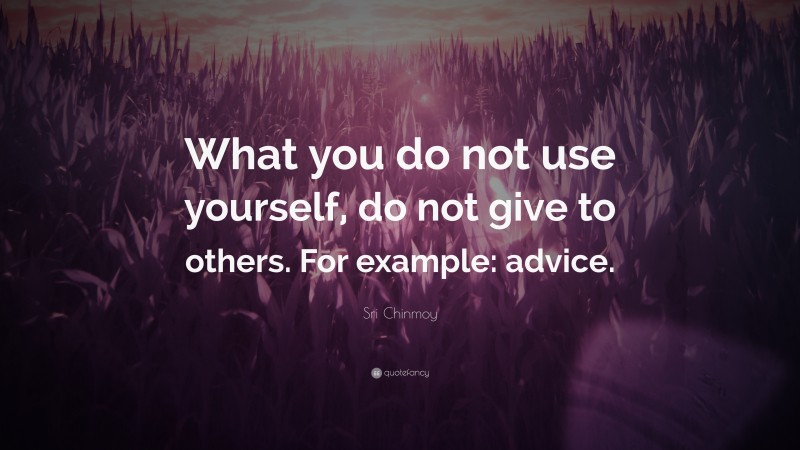 Sri Chinmoy Quote: “What you do not use yourself, do not give to others. For example: advice.”