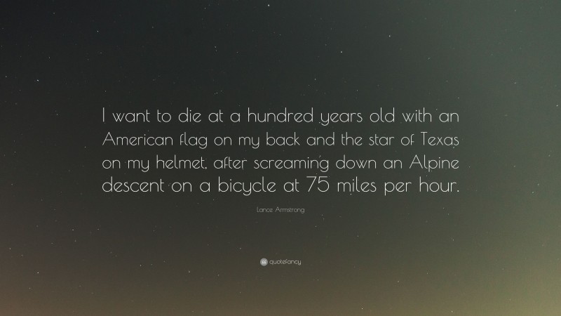 Lance Armstrong Quote: “I want to die at a hundred years old with an American flag on my back and the star of Texas on my helmet, after screaming down an Alpine descent on a bicycle at 75 miles per hour.”