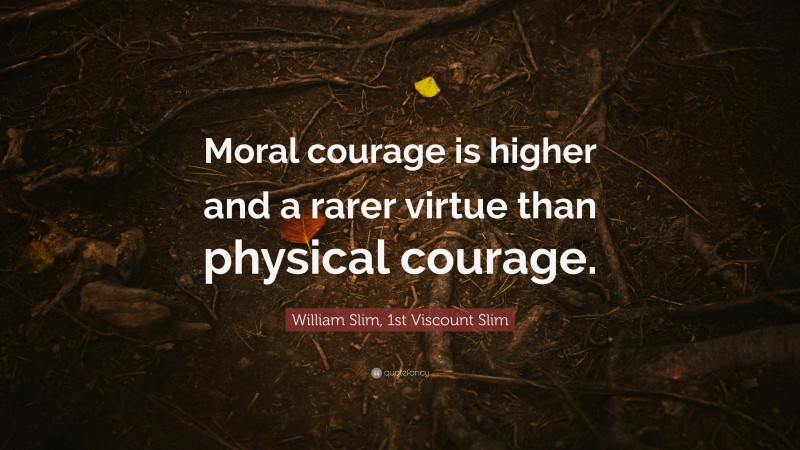 William Slim, 1st Viscount Slim Quote: “Moral courage is higher and a rarer virtue than physical courage.”