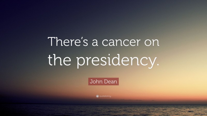John Dean Quote: “There’s a cancer on the presidency.”