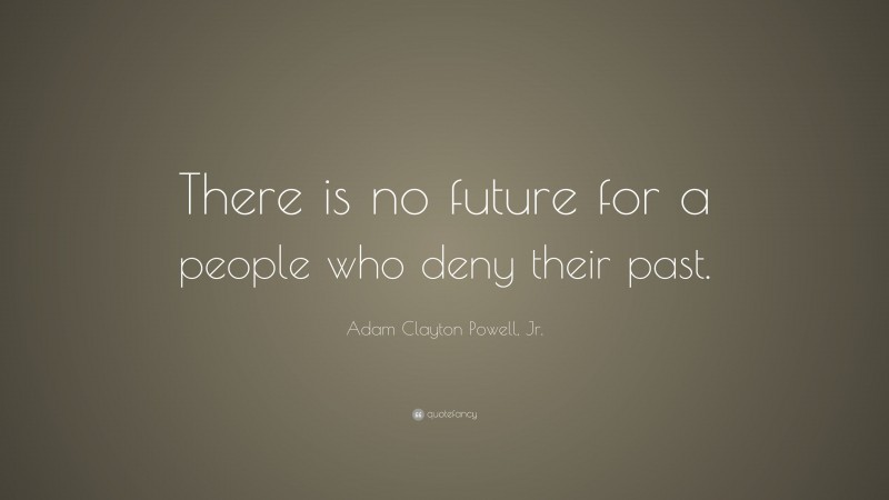 Adam Clayton Powell, Jr. Quote: “There is no future for a people who deny their past.”