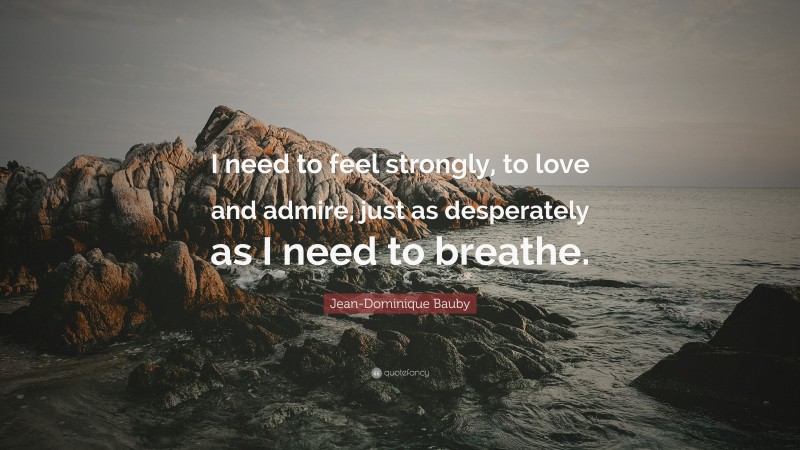 Jean-Dominique Bauby Quote: “I need to feel strongly, to love and admire, just as desperately as I need to breathe.”