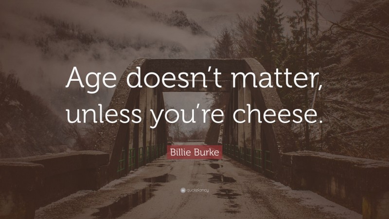 Billie Burke Quote: “Age doesn’t matter, unless you’re cheese.”
