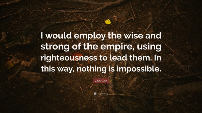 Cao Cao Quote: “I would employ the wise and strong of the empire, using righteousness to lead them. In this way, nothing is impossible.”