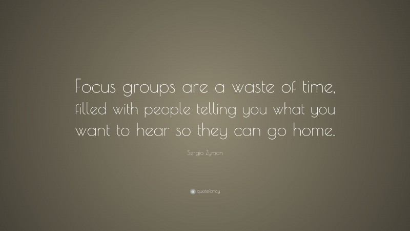 Sergio Zyman Quote: “Focus groups are a waste of time, filled with people telling you what you want to hear so they can go home.”