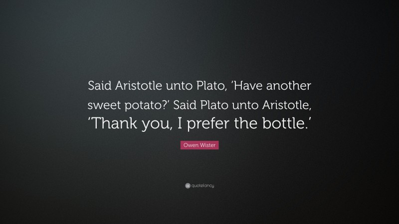 Owen Wister Quote: “Said Aristotle unto Plato, ‘Have another sweet potato?’ Said Plato unto Aristotle, ‘Thank you, I prefer the bottle.’”