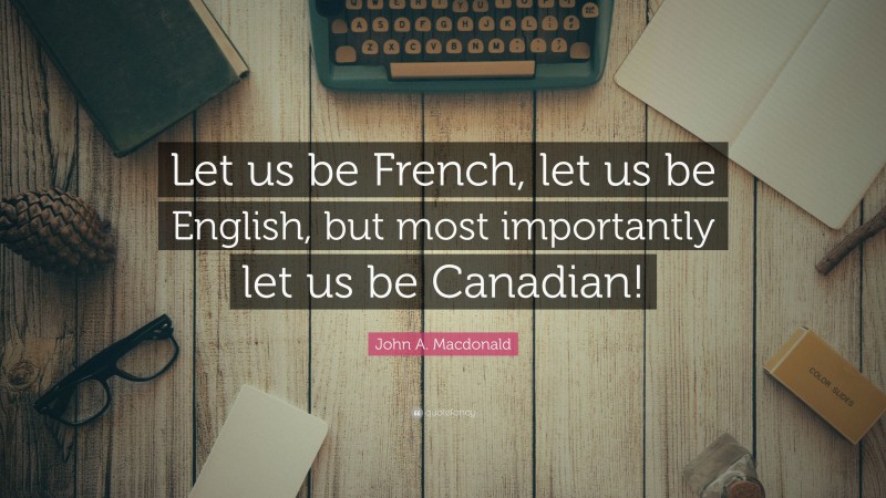 John A. Macdonald Quote: “Let us be French, let us be English, but most importantly let us be Canadian!”
