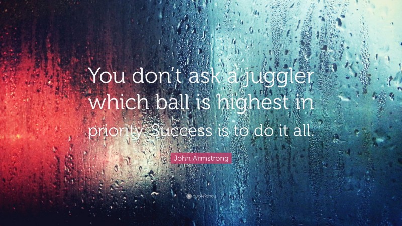 John Armstrong Quote: “You don’t ask a juggler which ball is highest in priority. Success is to do it all.”