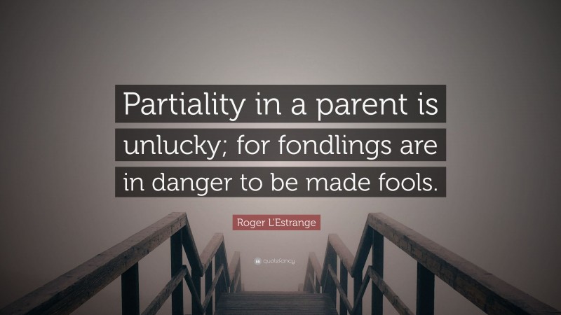 Roger L'Estrange Quote: “Partiality in a parent is unlucky; for fondlings are in danger to be made fools.”