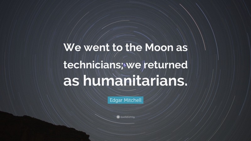 Edgar Mitchell Quote: “We went to the Moon as technicians; we returned as humanitarians.”