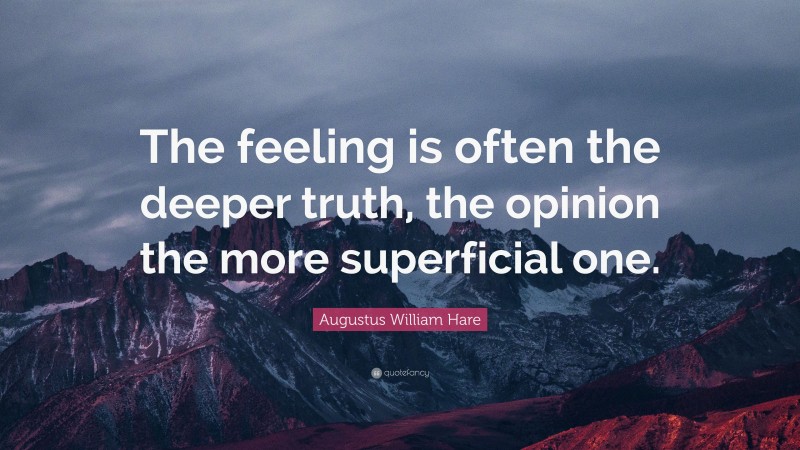 Augustus William Hare Quote: “The feeling is often the deeper truth, the opinion the more superficial one.”