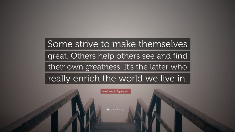 Rasheed Ogunlaru Quote: “Some strive to make themselves great. Others help others see and find their own greatness. It’s the latter who really enrich the world we live in.”