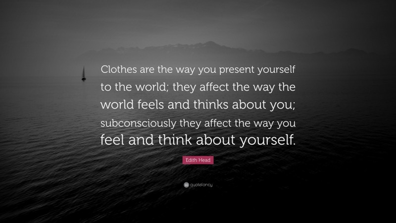 Edith Head Quote: “Clothes are the way you present yourself to the world; they affect the way the world feels and thinks about you; subconsciously they affect the way you feel and think about yourself.”