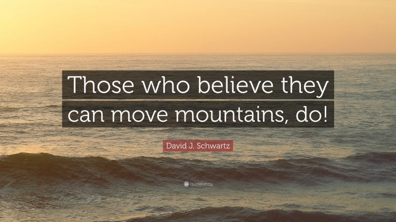 David J. Schwartz Quote: “Those who believe they can move mountains, do!”
