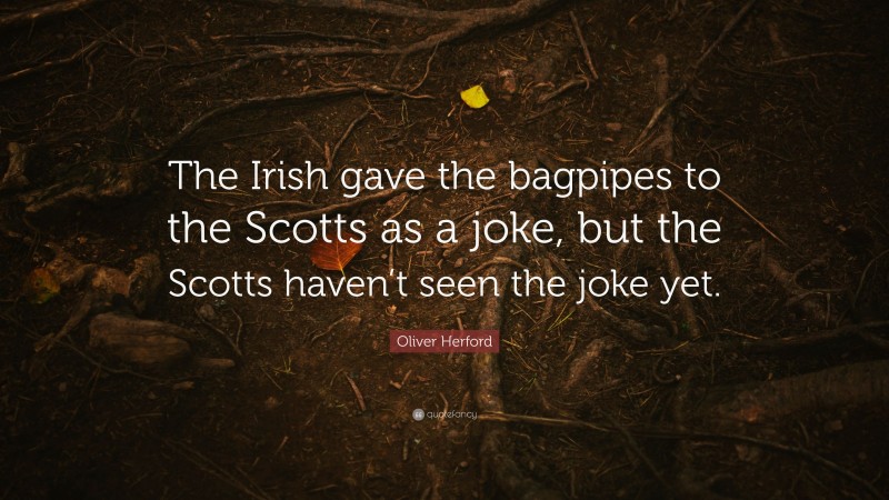 Oliver Herford Quote: “The Irish gave the bagpipes to the Scotts as a joke, but the Scotts haven’t seen the joke yet.”
