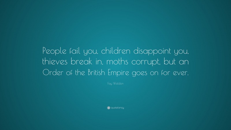Fay Weldon Quote: “People fail you, children disappoint you, thieves break in, moths corrupt, but an Order of the British Empire goes on for ever.”