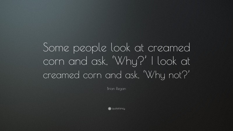Brian Regan Quote: “Some people look at creamed corn and ask, ‘Why?’ I look at creamed corn and ask, ‘Why not?’”