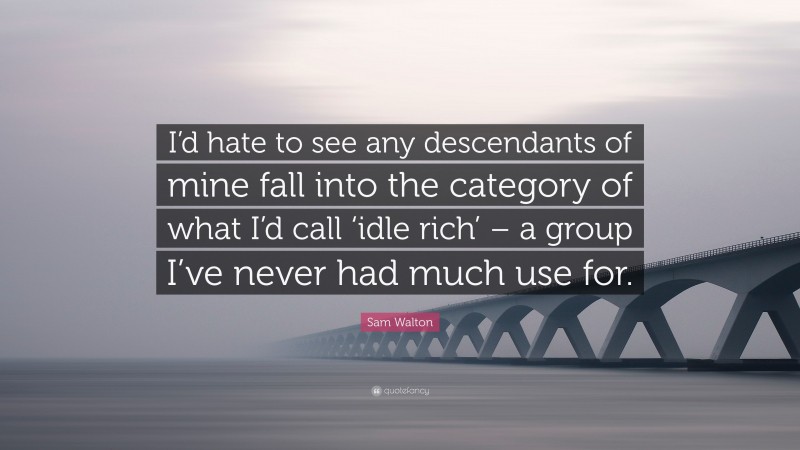 Sam Walton Quote: “I’d hate to see any descendants of mine fall into the category of what I’d call ‘idle rich’ – a group I’ve never had much use for.”