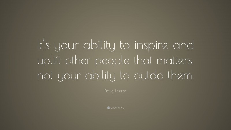 Doug Larson Quote: “It’s your ability to inspire and uplift other people that matters, not your ability to outdo them.”