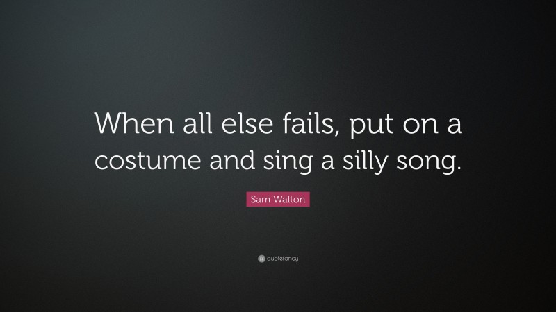 Sam Walton Quote: “When all else fails, put on a costume and sing a silly song.”