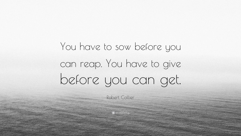 Robert Collier Quote: “You have to sow before you can reap. You have to give before you can get.”