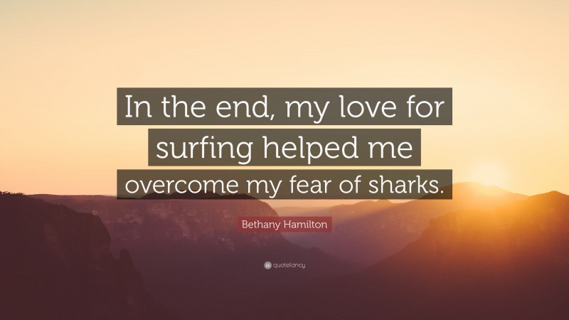 Bethany Hamilton Quote: “In the end, my love for surfing helped me overcome my fear of sharks.”