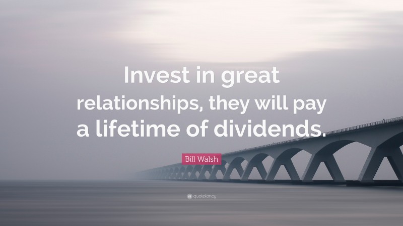 Bill Walsh Quote: “Invest in great relationships, they will pay a lifetime of dividends.”