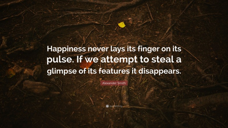Alexander Smith Quote: “Happiness never lays its finger on its pulse. If we attempt to steal a glimpse of its features it disappears.”