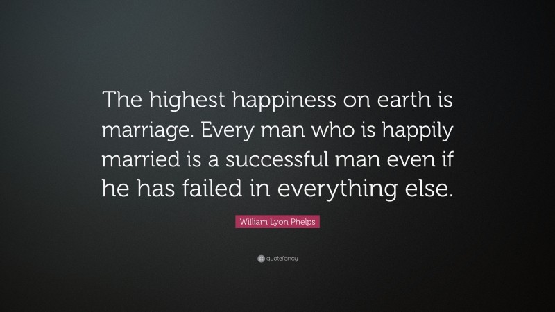 William Lyon Phelps Quote: “The highest happiness on earth is marriage. Every man who is happily married is a successful man even if he has failed in everything else.”