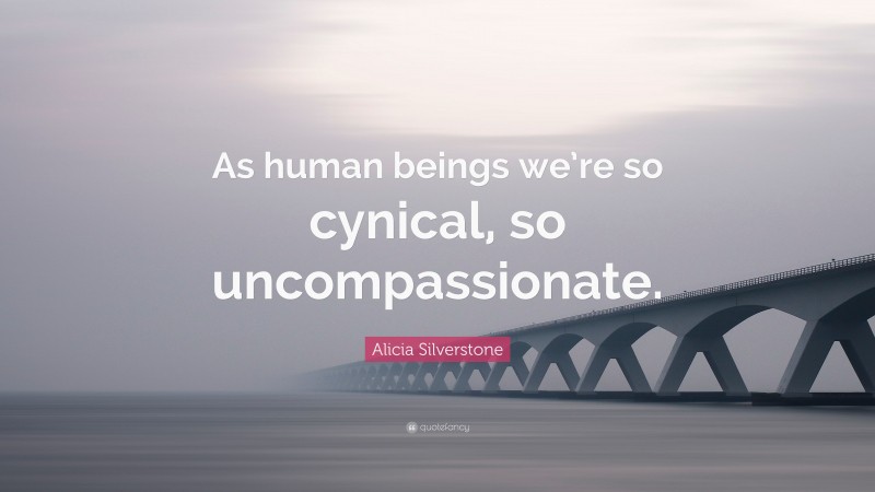 Alicia Silverstone Quote: “As human beings we’re so cynical, so uncompassionate.”
