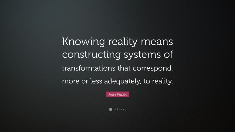 Jean Piaget Quote: “Knowing reality means constructing systems of transformations that correspond, more or less adequately, to reality.”